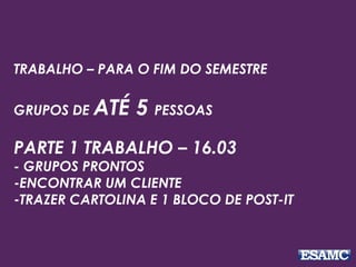 TRABALHO – PARA O FIM DO SEMESTRE
GRUPOS DE ATÉ 5 PESSOAS
PARTE 1 TRABALHO – 16.03
- GRUPOS PRONTOS
-ENCONTRAR UM CLIENTE
-TRAZER CARTOLINA E 1 BLOCO DE POST-IT
 