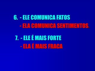 6. - ELE COMUNICA FATOS
- ELA COMUNICA SENTIMENTOS.
7. - ELE É MAIS FORTE
- ELA É MAIS FRACA
 