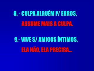 8. - CULPA ALGUÉM P/ ERROS.
ASSUME MAIS A CULPA.
9.- VIVE S/ AMIGOS ÍNTIMOS.
ELA NÃO, ELA PRECISA...
 