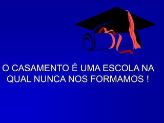 O CASAMENTO É UMA ESCOLA NA
QUAL NUNCA NOS FORMAMOS !
 