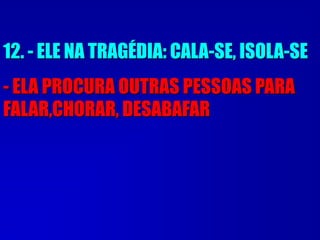 12. - ELE NA TRAGÉDIA: CALA-SE, ISOLA-SE
- ELA PROCURA OUTRAS PESSOAS PARA
FALAR,CHORAR, DESABAFAR
 