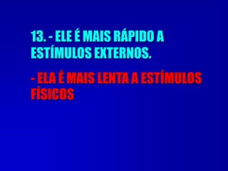13. - ELE É MAIS RÁPIDO A
ESTÍMULOS EXTERNOS.
- ELA É MAIS LENTA A ESTÍMULOS
FÍSICOS
 