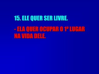 15. ELE QUER SER LIVRE.
- ELA QUER OCUPAR O 1º LUGAR
NA VIDA DELE.
 