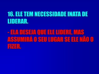 16. ELE TEM NECESSIDADE INATA DE
LIDERAR.
- ELA DESEJA QUE ELE LIDERE, MAS
ASSUMIRÁ O SEU LUGAR SE ELE NÃO O
FIZER.
 