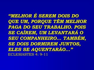 “MELHOR É SEREM DOIS DO
QUE UM, PORQUE TÊM MELHOR
PAGA DO SEU TRABALHO. POIS
SE CAÍREM, UM LEVANTARÁ O
SEU COMPANHEIRO... TAMBÉM,
SE DOIS DORMIREM JUNTOS,
ELES SE AQUENTARÃO...”
ECLESIASTES 4: 9-11
 