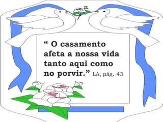 “ O casamento
afeta a nossa vida
tanto aqui como
no porvir.” LA, pág. 43
 
