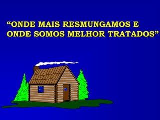“ONDE MAIS RESMUNGAMOS E
ONDE SOMOS MELHOR TRATADOS”
 