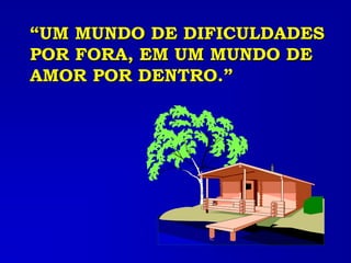 “UM MUNDO DE DIFICULDADES
POR FORA, EM UM MUNDO DE
AMOR POR DENTRO.”
 