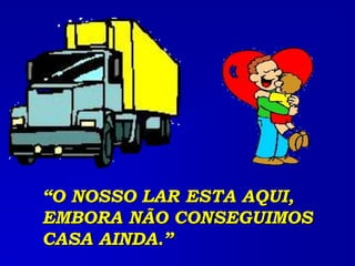 “O NOSSO LAR ESTA AQUI,
EMBORA NÃO CONSEGUIMOS
CASA AINDA.”
 