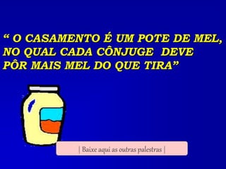 “ O CASAMENTO É UM POTE DE MEL,
NO QUAL CADA CÔNJUGE DEVE
PÔR MAIS MEL DO QUE TIRA”
| Baixe aqui as outras palestras |
 