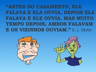 “ANTES DO CASAMENTO, ELE
FALAVA E ELA OUVIA, DEPOIS ELA
FALAVA E ELE OUVIA. MAS MUITO
TEMPO DEPOIS, AMBOS FALAVAM
E OS VIZINHOS OUVIAM.” E. L. DEAN
 
