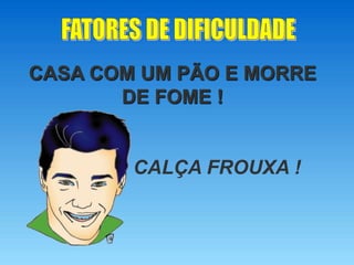 CASA COM UM PÃO E MORRE
DE FOME !
CALÇA FROUXA !
 