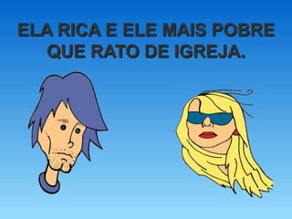 ELA RICA E ELE MAIS POBRE
QUE RATO DE IGREJA.
 