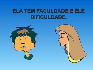 ELA TEM FACULDADE E ELE
DIFICULDADE.
 
