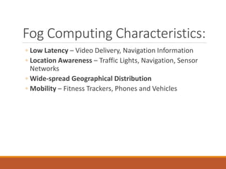 Fog Computing Characteristics:
◦ Low Latency – Video Delivery, Navigation Information
◦ Location Awareness – Traffic Light...