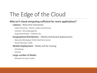 The Edge of the Cloud
Why isn’t cloud computing sufficient for some applications?
◦ Latency – Real-time interaction
◦ Vide...
