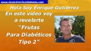 Hola Soy Enrique Gutiérrez
En este video voy
a revelarte
“Frutas
Para Diabéticos
Tipo 2”
www.ComoVivirConDiabetes.com
 