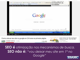 SEO é otimização nos mecanismos de busca.
SEO não é: “vou deixar meu site em 1º no
Google”
 