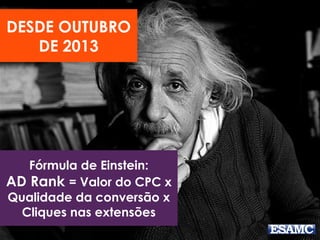 Fórmula de Einstein:
AD Rank = Valor do CPC x
Qualidade da conversão x
Cliques nas extensões
DESDE OUTUBRO
DE 2013
 
