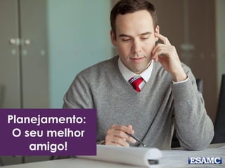 Planejamento:
O seu melhor
amigo!
 
