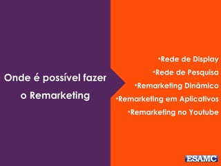 •Rede de Display
•Rede de Pesquisa
•Remarketing Dinâmico
•Remarketing em Aplicativos
•Remarketing no Youtube
Onde é possível fazer
o Remarketing
 