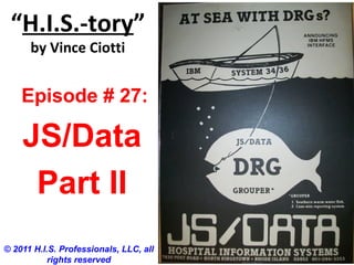“H.I.S.-tory”
by Vince Ciotti
© 2011 H.I.S. Professionals, LLC, all
rights reserved
Episode # 27:
JS/Data
Part II
 