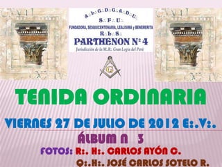 TENIDA ORDINARIA
VIERNES 27 DE JULIO DE 2012 E:.V:.
           ÁLBUM N 3
     FOTOS: R:. H:. CARLOS AYÓN C.
            Q:.H:. JOSÉ CARLOS SOTELO R.
 