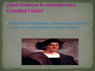  Gobernador de la Española, el almirantazgo de la mar
 Oceano, el virreinato de las tierras que encontró.
 