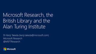 Microsoft Research, the
British Library and the
Alan Turing Institute
Dr Kenji Takeda (kenji.takeda@microsoft.com)
Microsoft Research
@MSFTResearch
 