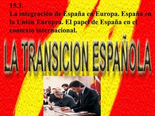 15.3.
La integración de España en Europa. España en
la Unión Europea. El papel de España en el
contexto internacional.
 