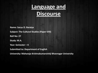 Language and
Discourse
Name: Saryu D. Baraiya
Subject: The Cultural Studies (Paper-VIII)
Roll No: 27
Study: M.A.
Year: Semester – II
Submitted to: Department of English
University: Maharaja Krishnakumarsinhji Bhavnagar University
 