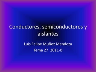 Conductores, semiconductores y
          aislantes
     Luis Felipe Muñoz Mendoza
           Tema 27 2011-B
 