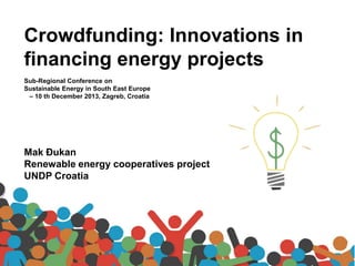 Crowdfunding: Innovations in
financing energy projects
Sub-Regional Conference on
Sustainable Energy in South East Europe
– 10 th December 2013, Zagreb, Croatia

Mak Đukan
Renewable energy cooperatives project
UNDP Croatia

 