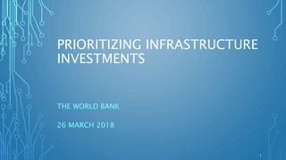 PRIORITIZING INFRASTRUCTURE
INVESTMENTS
THE WORLD BANK
26 MARCH 2018
1
 
