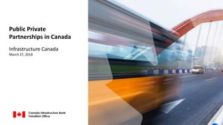 Public Private
Partnerships in Canada
Infrastructure Canada
March 27, 2018
Canada Infrastructure Bank
Transition Office
 