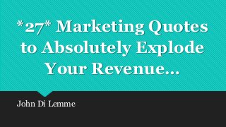 John Di Lemme
*27* Marketing Quotes
to Absolutely Explode
Your Revenue…
 