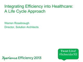 1
Integrating Efficiency into Healthcare:
A Life Cycle Approach
Warren Rosebraugh
Director, Solution Architects
Tweet Live!
#SchneiderXE
 