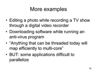 16
More examples
• Editing a photo while recording a TV show
through a digital video recorder
• Downloading software while running an
anti-virus program
• “Anything that can be threaded today will
map efficiently to multi-core”
• BUT: some applications difficult to
parallelize
 