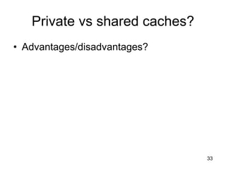 33
Private vs shared caches?
• Advantages/disadvantages?
 