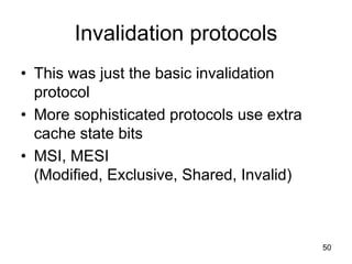 50
Invalidation protocols
• This was just the basic invalidation
protocol
• More sophisticated protocols use extra
cache state bits
• MSI, MESI
(Modified, Exclusive, Shared, Invalid)
 