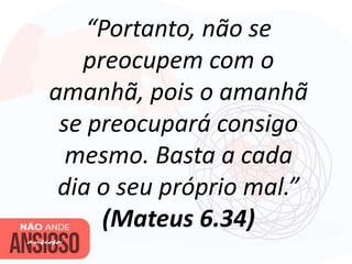“Portanto, não se
preocupem com o
amanhã, pois o amanhã
se preocupará consigo
mesmo. Basta a cada
dia o seu próprio mal.”
(Mateus 6.34)
 