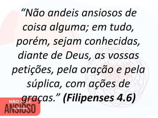 “Não andeis ansiosos de
coisa alguma; em tudo,
porém, sejam conhecidas,
diante de Deus, as vossas
petições, pela oração e pela
súplica, com ações de
graças.” (Filipenses 4.6)
 