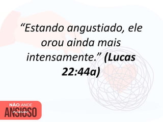 “Estando angustiado, ele
orou ainda mais
intensamente.” (Lucas
22:44a)
 