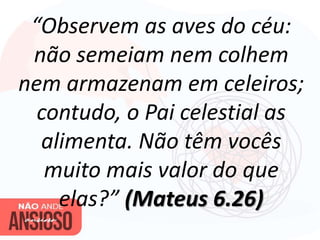 “Observem as aves do céu:
não semeiam nem colhem
nem armazenam em celeiros;
contudo, o Pai celestial as
alimenta. Não têm vocês
muito mais valor do que
elas?” (Mateus 6.26)
 
