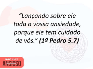 “Lançando sobre ele
toda a vossa ansiedade,
porque ele tem cuidado
de vós.” (1ª Pedro 5.7)
 