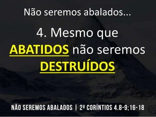 Não seremos abalados...
4. Mesmo que
ABATIDOS não seremos
DESTRUÍDOS
 