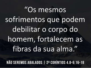 “Os mesmos
sofrimentos que podem
debilitar o corpo do
homem, fortalecem as
fibras da sua alma.”
 