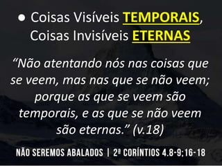 ● Coisas Visíveis TEMPORAIS,
Coisas Invisíveis ETERNAS
“Não atentando nós nas coisas que
se veem, mas nas que se não veem;
porque as que se veem são
temporais, e as que se não veem
são eternas.” (v.18)
 