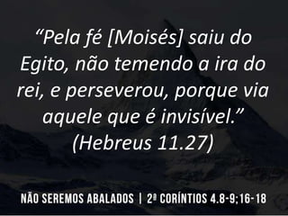 “Pela fé [Moisés] saiu do
Egito, não temendo a ira do
rei, e perseverou, porque via
aquele que é invisível.”
(Hebreus 11.27)
 