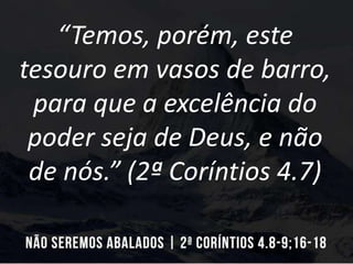 “Temos, porém, este
tesouro em vasos de barro,
para que a excelência do
poder seja de Deus, e não
de nós.” (2ª Coríntios 4.7)
 